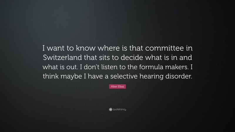 Alber Elbaz Quote: “I want to know where is that committee in Switzerland that sits to decide what is in and what is out. I don’t listen to the formula makers. I think maybe I have a selective hearing disorder.”