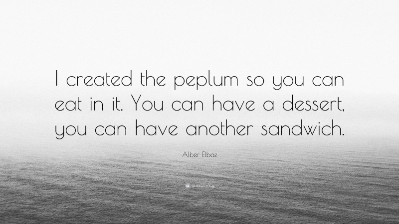 Alber Elbaz Quote: “I created the peplum so you can eat in it. You can have a dessert, you can have another sandwich.”
