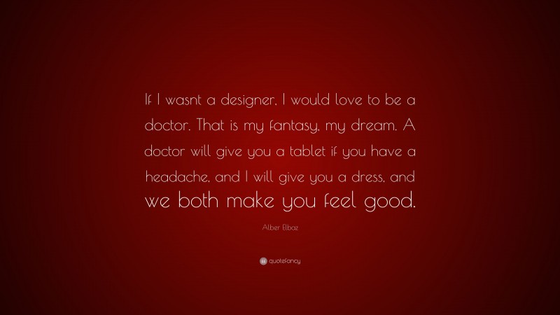 Alber Elbaz Quote: “If I wasnt a designer, I would love to be a doctor. That is my fantasy, my dream. A doctor will give you a tablet if you have a headache, and I will give you a dress, and we both make you feel good.”