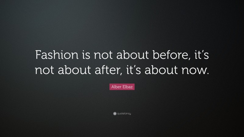 Alber Elbaz Quote: “Fashion is not about before, it’s not about after, it’s about now.”