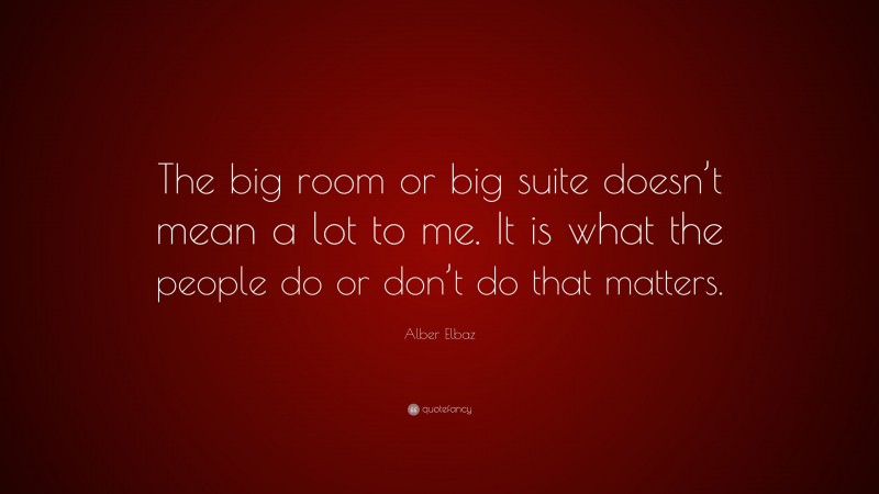 Alber Elbaz Quote: “The big room or big suite doesn’t mean a lot to me. It is what the people do or don’t do that matters.”