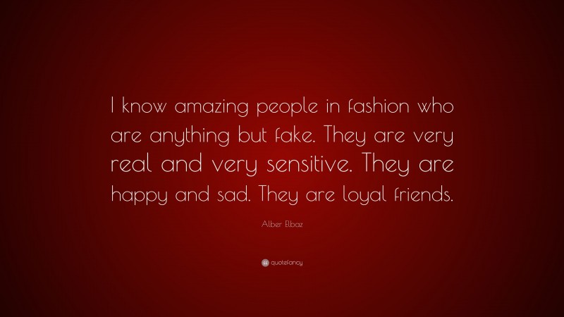 Alber Elbaz Quote: “I know amazing people in fashion who are anything but fake. They are very real and very sensitive. They are happy and sad. They are loyal friends.”