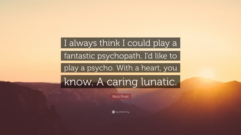 Nick Frost Quote: “I always think I could play a fantastic psychopath. I’d like to play a psycho. With a heart, you know. A caring lunatic.”