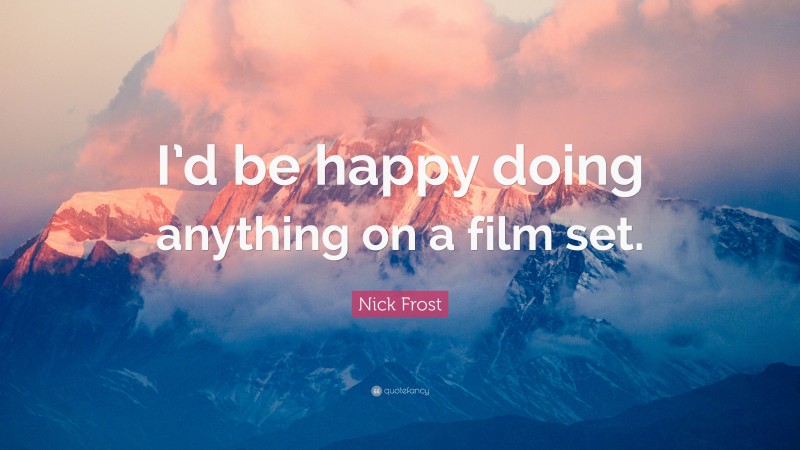 Nick Frost Quote: “I’d be happy doing anything on a film set.”