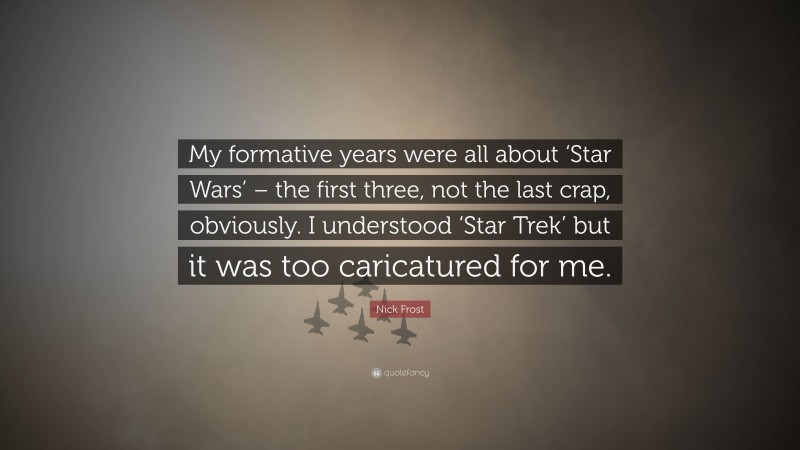 Nick Frost Quote: “My formative years were all about ‘Star Wars’ – the first three, not the last crap, obviously. I understood ‘Star Trek’ but it was too caricatured for me.”
