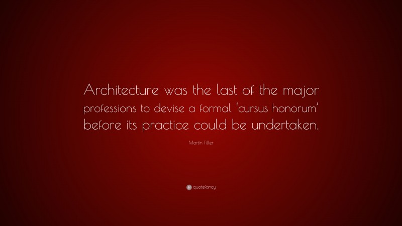 Martin Filler Quote: “Architecture was the last of the major professions to devise a formal ‘cursus honorum’ before its practice could be undertaken.”