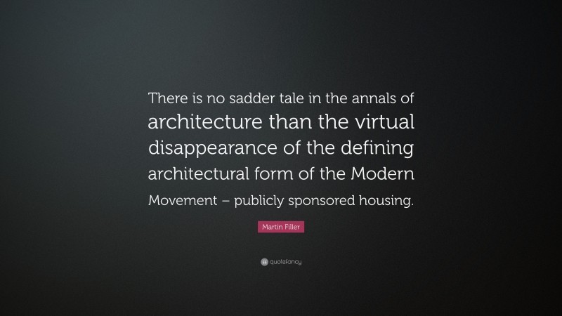 Martin Filler Quote: “There is no sadder tale in the annals of architecture than the virtual disappearance of the defining architectural form of the Modern Movement – publicly sponsored housing.”