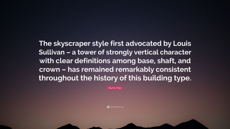Martin Filler Quote: “The skyscraper style first advocated by Louis Sullivan – a tower of strongly vertical character with clear definitions among base, shaft, and crown – has remained remarkably consistent throughout the history of this building type.”