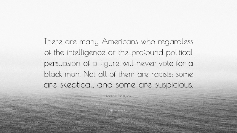 Michael Eric Dyson Quote: “There are many Americans who regardless of the intelligence or the profound political persuasion of a figure will never vote for a black man. Not all of them are racists; some are skeptical, and some are suspicious.”