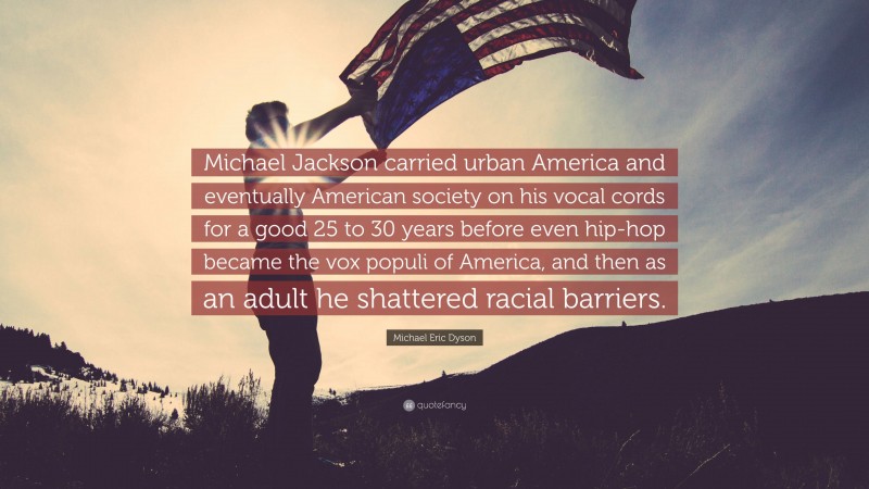 Michael Eric Dyson Quote: “Michael Jackson carried urban America and eventually American society on his vocal cords for a good 25 to 30 years before even hip-hop became the vox populi of America, and then as an adult he shattered racial barriers.”