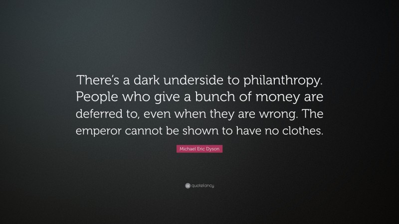 Michael Eric Dyson Quote: “There’s a dark underside to philanthropy. People who give a bunch of money are deferred to, even when they are wrong. The emperor cannot be shown to have no clothes.”