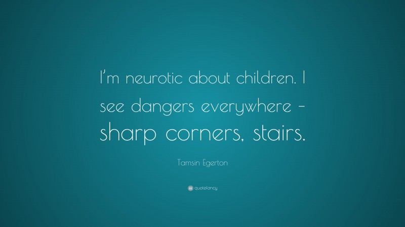 Tamsin Egerton Quote: “I’m neurotic about children. I see dangers everywhere – sharp corners, stairs.”