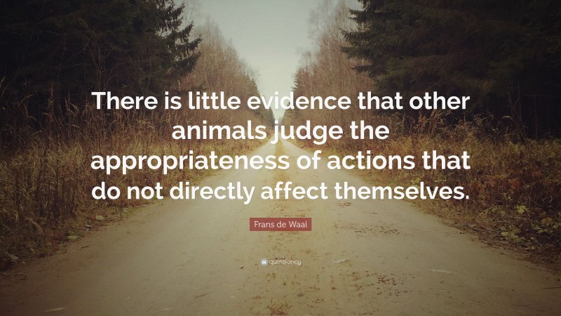 Frans de Waal Quote: “There is little evidence that other animals judge the appropriateness of actions that do not directly affect themselves.”
