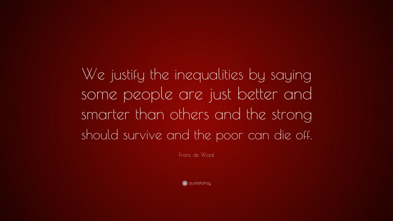 Frans de Waal Quote: “We justify the inequalities by saying some people are just better and smarter than others and the strong should survive and the poor can die off.”