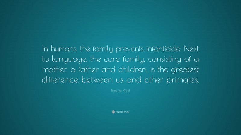 Frans de Waal Quote: “In humans, the family prevents infanticide. Next to language, the core family, consisting of a mother, a father and children, is the greatest difference between us and other primates.”