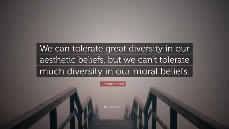 Jonathan Haidt Quote: “We can tolerate great diversity in our aesthetic beliefs, but we can’t tolerate much diversity in our moral beliefs.”