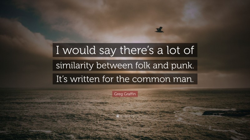 Greg Graffin Quote: “I would say there’s a lot of similarity between folk and punk. It’s written for the common man.”