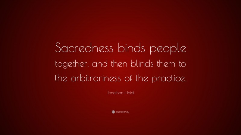 Jonathan Haidt Quote: “Sacredness binds people together, and then blinds them to the arbitrariness of the practice.”