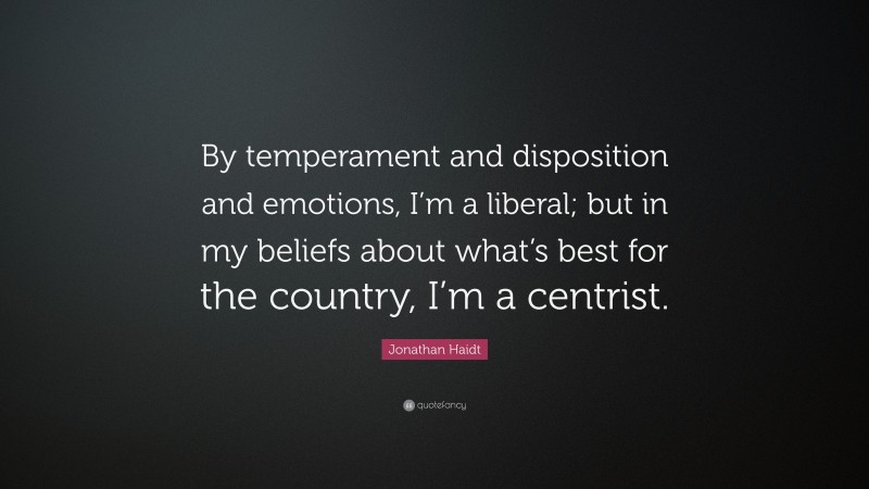 Jonathan Haidt Quote: “By temperament and disposition and emotions, I’m a liberal; but in my beliefs about what’s best for the country, I’m a centrist.”