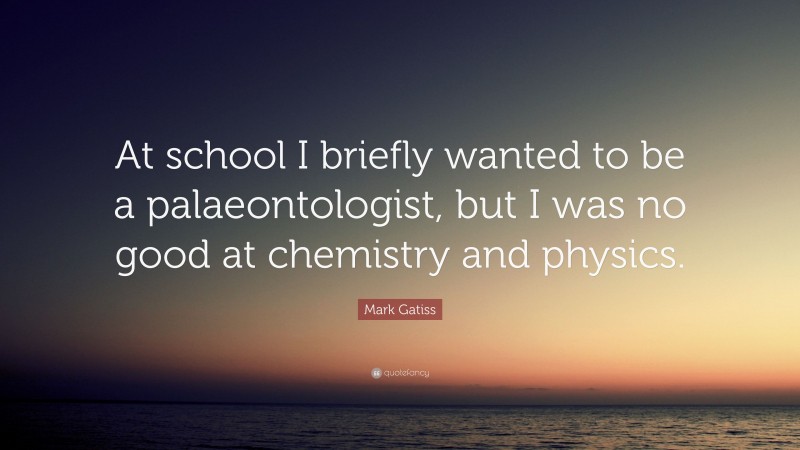 Mark Gatiss Quote: “At school I briefly wanted to be a palaeontologist, but I was no good at chemistry and physics.”