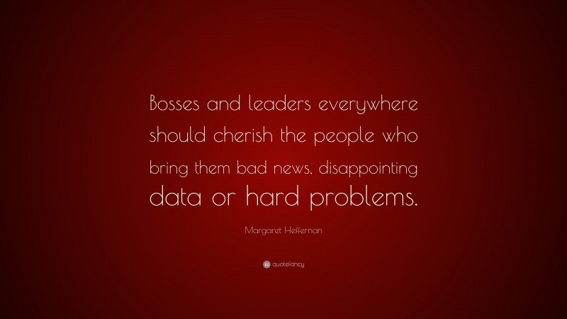 Margaret Heffernan Quote: “Bosses and leaders everywhere should cherish the people who bring them bad news, disappointing data or hard problems.”