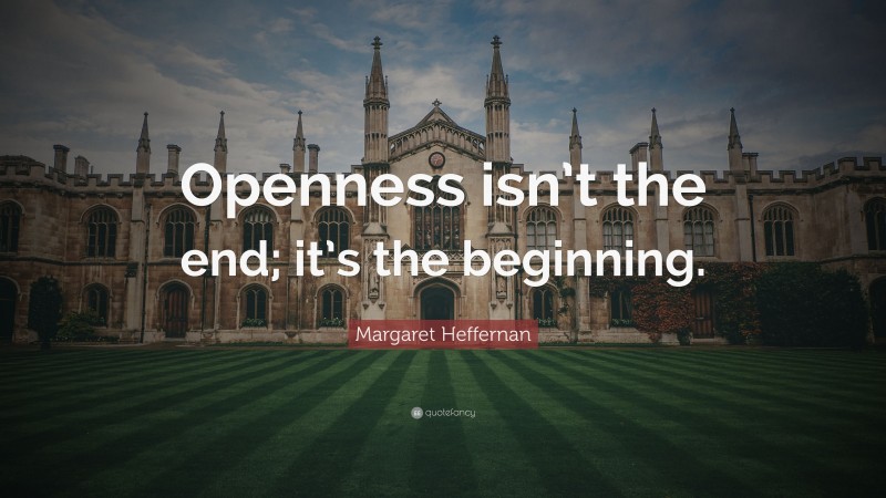 Margaret Heffernan Quote: “Openness isn’t the end; it’s the beginning.”