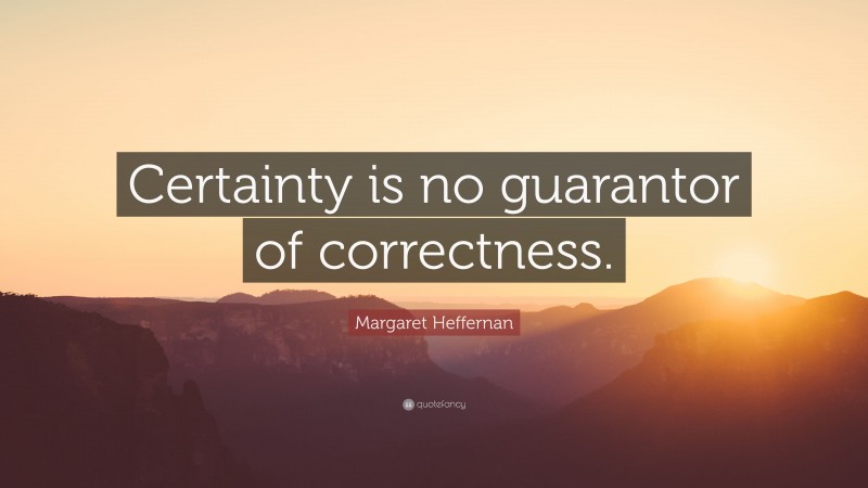 Margaret Heffernan Quote: “Certainty is no guarantor of correctness.”
