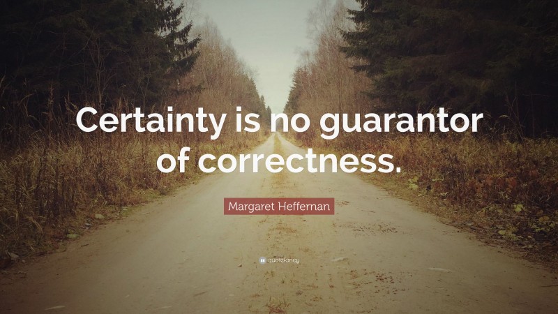 Margaret Heffernan Quote: “Certainty is no guarantor of correctness.”