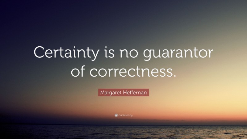 Margaret Heffernan Quote: “Certainty is no guarantor of correctness.”
