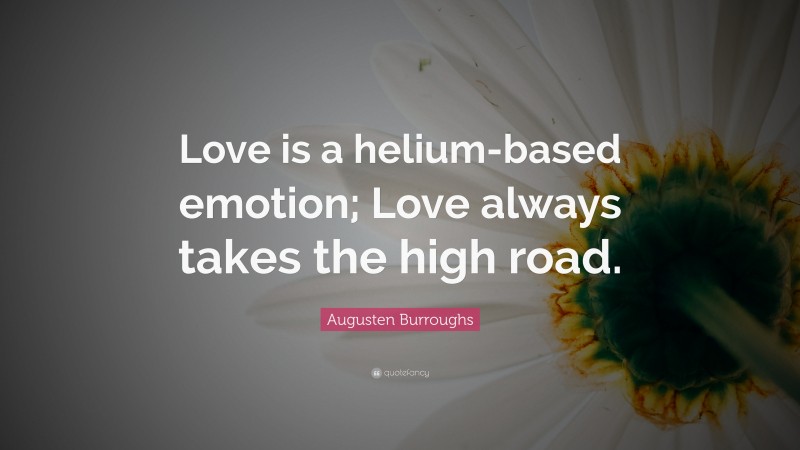 Augusten Burroughs Quote: “Love is a helium-based emotion; Love always takes the high road.”