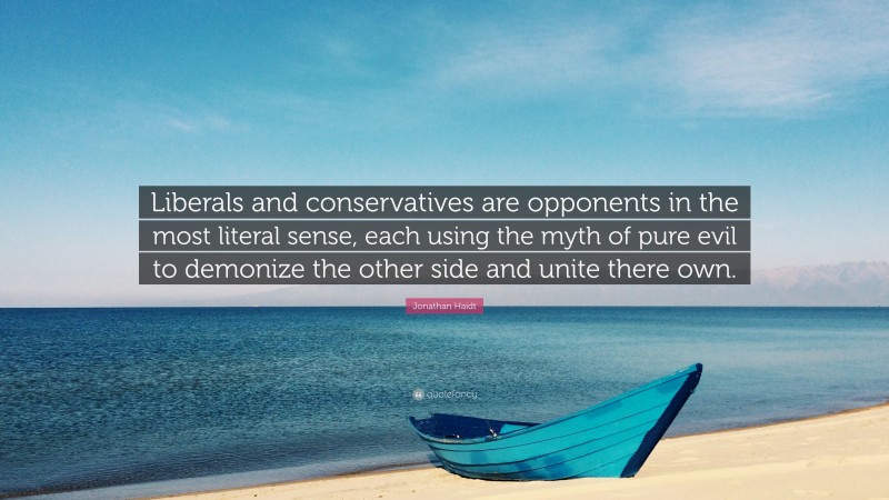 Jonathan Haidt Quote: “Liberals and conservatives are opponents in the most literal sense, each using the myth of pure evil to demonize the other side and unite there own.”