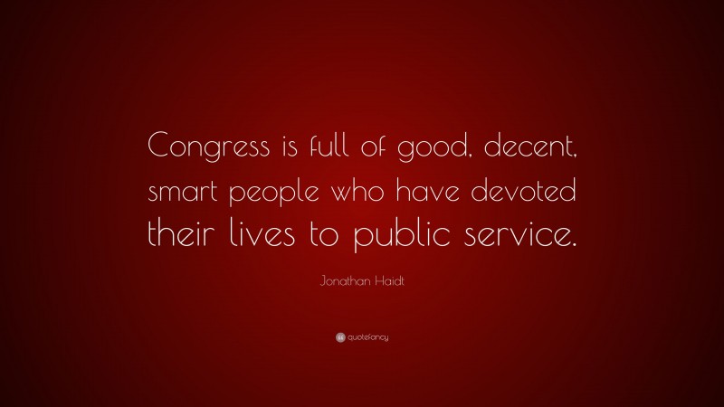Jonathan Haidt Quote: “Congress is full of good, decent, smart people who have devoted their lives to public service.”