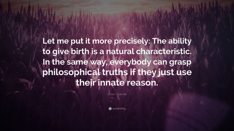 Jostein Gaarder Quote: “Let me put it more precisely: The ability to give birth is a natural characteristic. In the same way, everybody can grasp philosophical truths if they just use their innate reason.”