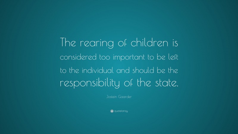 Jostein Gaarder Quote: “The rearing of children is considered too important to be left to the individual and should be the responsibility of the state.”