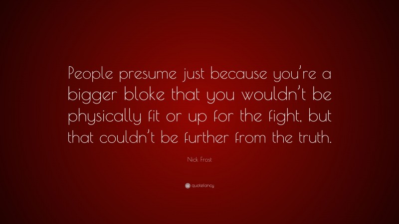 Nick Frost Quote: “People presume just because you’re a bigger bloke that you wouldn’t be physically fit or up for the fight, but that couldn’t be further from the truth.”