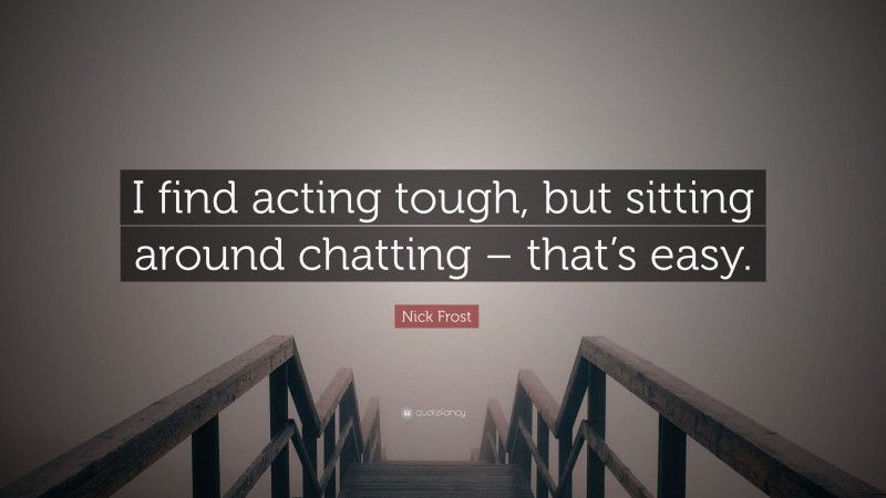 Nick Frost Quote: “I find acting tough, but sitting around chatting – that’s easy.”
