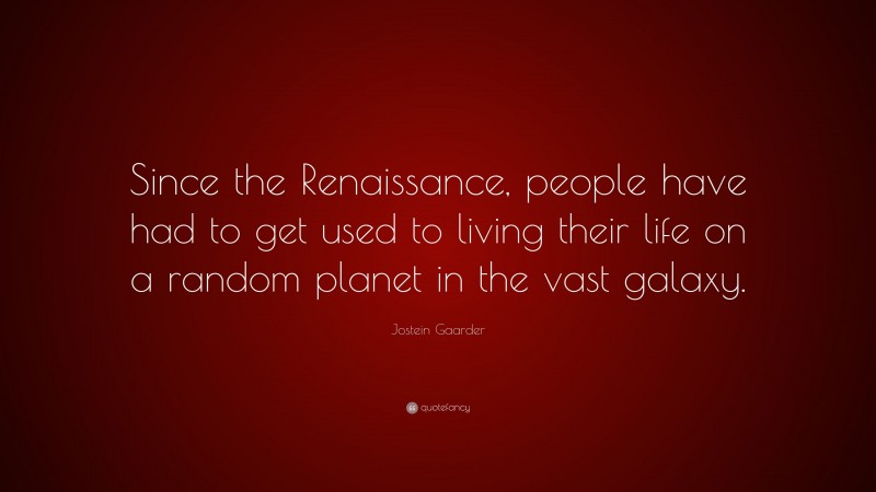 Jostein Gaarder Quote: “Since the Renaissance, people have had to get used to living their life on a random planet in the vast galaxy.”