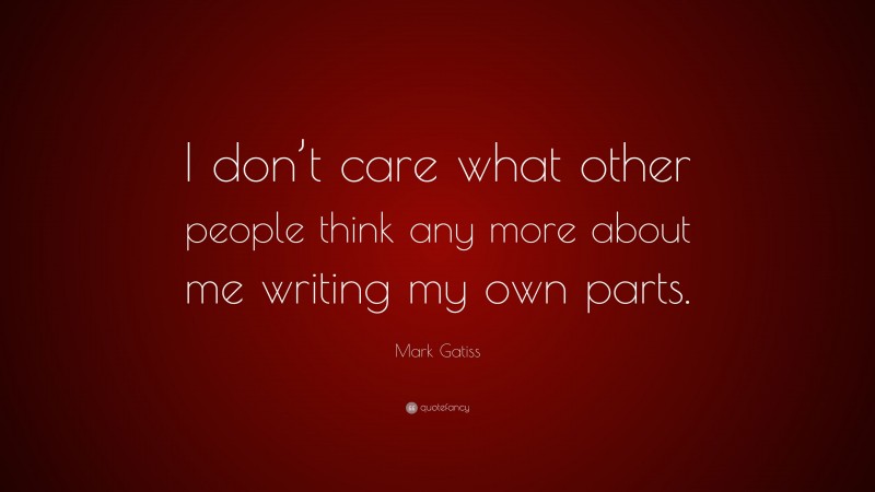 Mark Gatiss Quote: “I don’t care what other people think any more about me writing my own parts.”