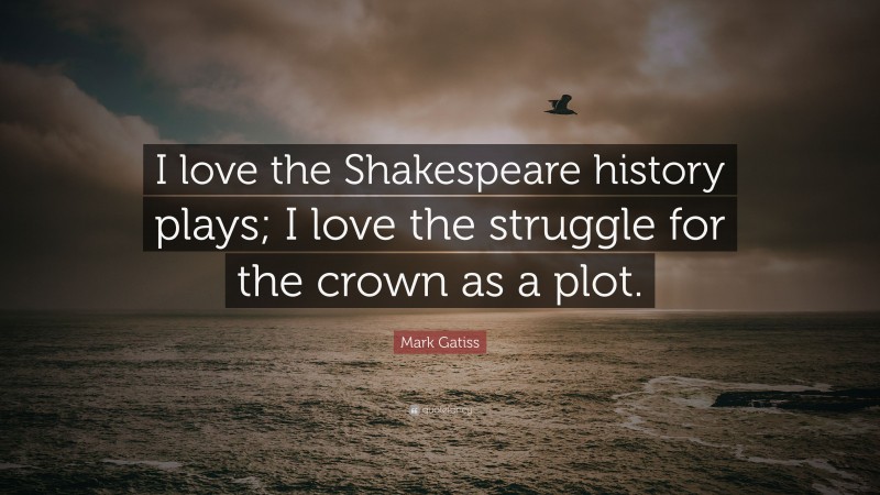 Mark Gatiss Quote: “I love the Shakespeare history plays; I love the struggle for the crown as a plot.”