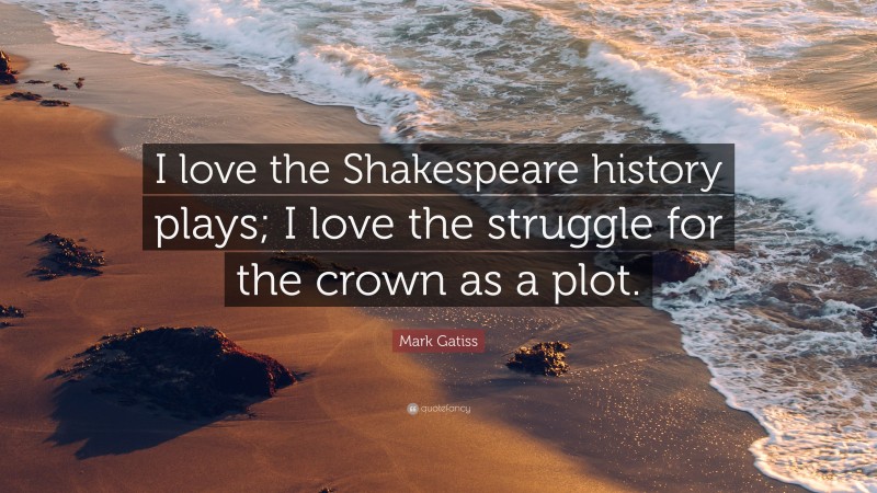 Mark Gatiss Quote: “I love the Shakespeare history plays; I love the struggle for the crown as a plot.”