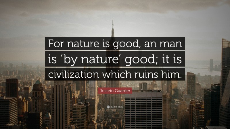 Jostein Gaarder Quote: “For nature is good, an man is ‘by nature’ good; it is civilization which ruins him.”