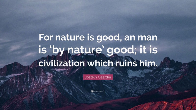 Jostein Gaarder Quote: “For nature is good, an man is ‘by nature’ good; it is civilization which ruins him.”
