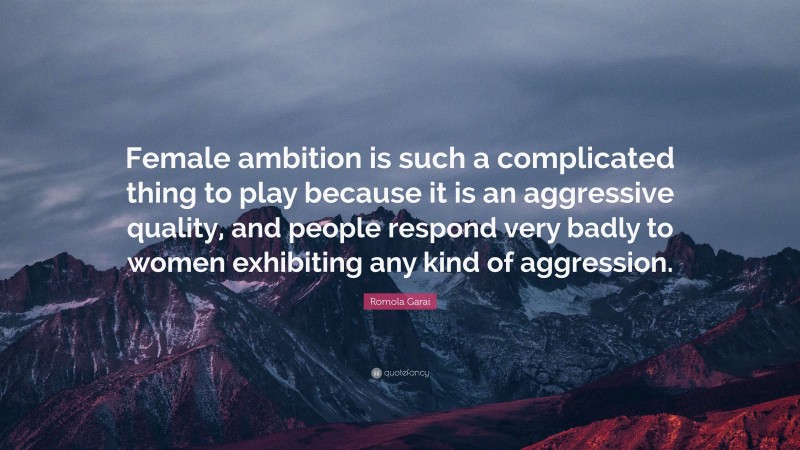 Romola Garai Quote: “Female ambition is such a complicated thing to play because it is an aggressive quality, and people respond very badly to women exhibiting any kind of aggression.”