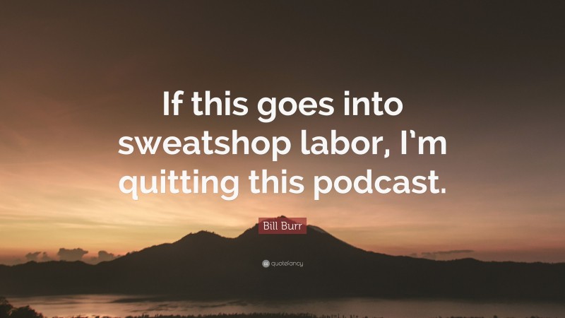 Bill Burr Quote: “If this goes into sweatshop labor, I’m quitting this podcast.”