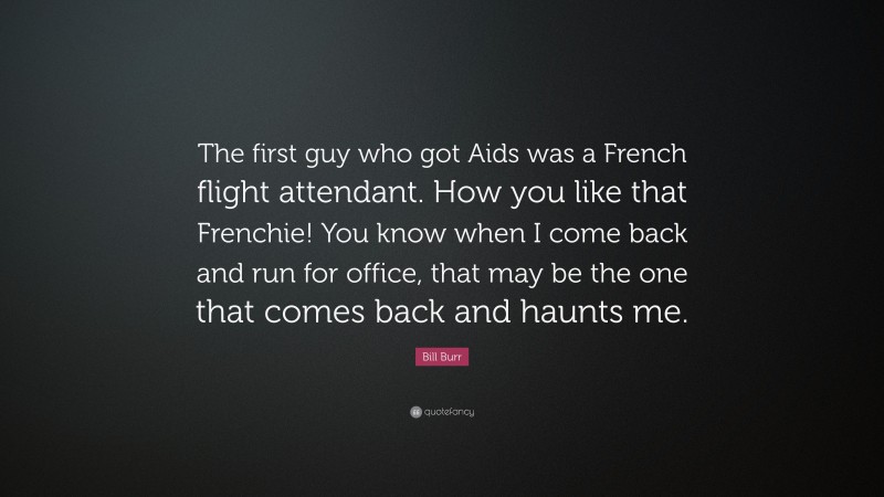 Bill Burr Quote: “The first guy who got Aids was a French flight attendant. How you like that Frenchie! You know when I come back and run for office, that may be the one that comes back and haunts me.”