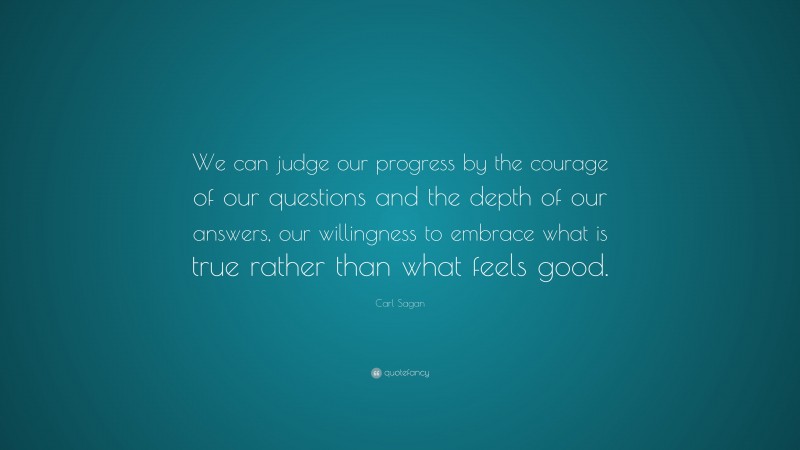 Carl Sagan Quote: “We can judge our progress by the courage of our questions and the depth of our answers, our willingness to embrace what is true rather than what feels good.”