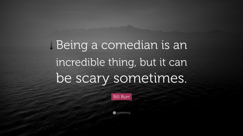 Bill Burr Quote: “Being a comedian is an incredible thing, but it can be scary sometimes.”