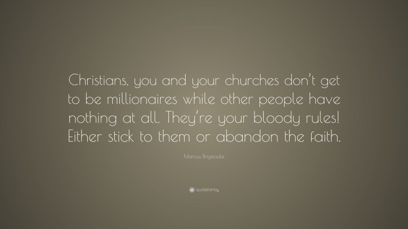 Marcus Brigstocke Quote: “Christians, you and your churches don’t get to be millionaires while other people have nothing at all. They’re your bloody rules! Either stick to them or abandon the faith.”