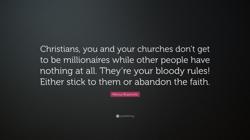 Marcus Brigstocke Quote: “Christians, you and your churches don’t get to be millionaires while other people have nothing at all. They’re your bloody rules! Either stick to them or abandon the faith.”