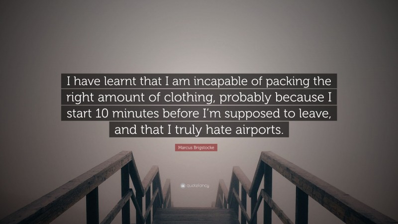 Marcus Brigstocke Quote: “I have learnt that I am incapable of packing the right amount of clothing, probably because I start 10 minutes before I’m supposed to leave, and that I truly hate airports.”